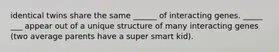 identical twins share the same ______ of interacting genes. _____ ___ appear out of a unique structure of many interacting genes (two average parents have a super smart kid).