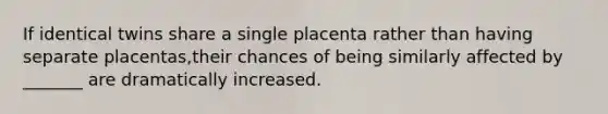 If identical twins share a single placenta rather than having separate placentas,their chances of being similarly affected by _______ are dramatically increased.