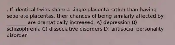 . If identical twins share a single placenta rather than having separate placentas, their chances of being similarly affected by ________ are dramatically increased. A) depression B) schizophrenia C) dissociative disorders D) antisocial personality disorder