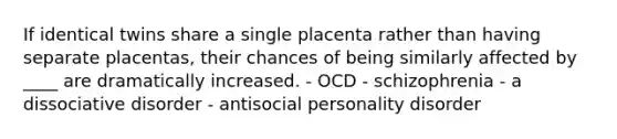 If identical twins share a single placenta rather than having separate placentas, their chances of being similarly affected by ____ are dramatically increased. - OCD - schizophrenia - a dissociative disorder - antisocial personality disorder