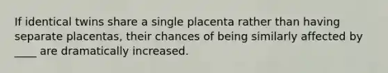 If identical twins share a single placenta rather than having separate placentas, their chances of being similarly affected by ____ are dramatically increased.