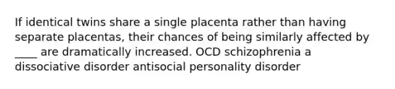 If identical twins share a single placenta rather than having separate placentas, their chances of being similarly affected by ____ are dramatically increased. OCD schizophrenia a dissociative disorder antisocial personality disorder