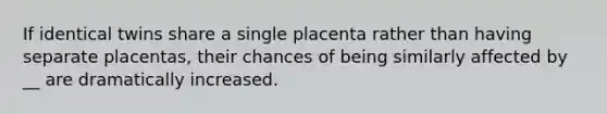 If identical twins share a single placenta rather than having separate placentas, their chances of being similarly affected by __ are dramatically increased.