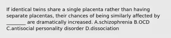 If identical twins share a single placenta rather than having separate placentas, their chances of being similarly affected by ________ are dramatically increased. A.schizophrenia B.OCD C.antisocial personality disorder D.dissociation