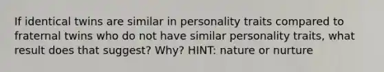 If identical twins are similar in personality traits compared to fraternal twins who do not have similar personality traits, what result does that suggest? Why? HINT: nature or nurture