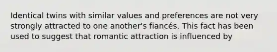 Identical twins with similar values and preferences are not very strongly attracted to one another's fiancés. This fact has been used to suggest that romantic attraction is influenced by