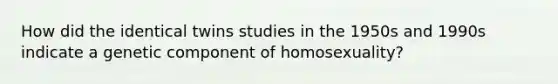 How did the identical twins studies in the 1950s and 1990s indicate a genetic component of homosexuality?