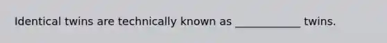 Identical twins are technically known as ____________ twins.