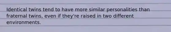 Identical twins tend to have more similar personalities than fraternal twins, even if they're raised in two different environments.