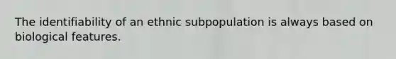 The identifiability of an ethnic subpopulation is always based on biological features.