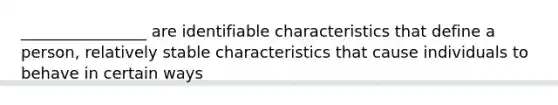 ________________ are identifiable characteristics that define a person, relatively stable characteristics that cause individuals to behave in certain ways