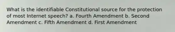 What is the identifiable Constitutional source for the protection of most Internet speech? a. Fourth Amendment b. Second Amendment c. Fifth Amendment d. First Amendment