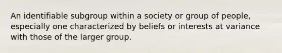 An identifiable subgroup within a society or group of people, especially one characterized by beliefs or interests at variance with those of the larger group.