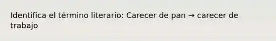 Identifica el término literario: Carecer de pan → carecer de trabajo