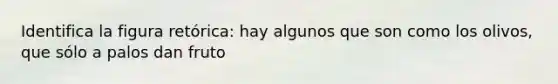 Identifica la figura retórica: hay algunos que son como los olivos, que sólo a palos dan fruto