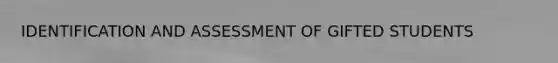 IDENTIFICATION AND ASSESSMENT OF GIFTED STUDENTS