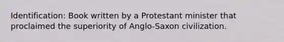 Identification: Book written by a Protestant minister that proclaimed the superiority of Anglo-Saxon civilization.