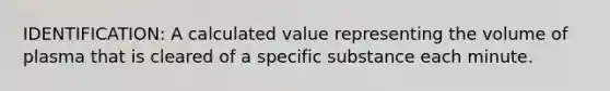 IDENTIFICATION: A calculated value representing the volume of plasma that is cleared of a specific substance each minute.