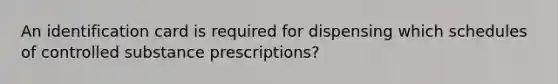 An identification card is required for dispensing which schedules of controlled substance prescriptions?