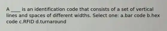 A ____ is an identification code that consists of a set of vertical lines and spaces of different widths. Select one: a.bar code b.hex code c.RFID d.turnaround