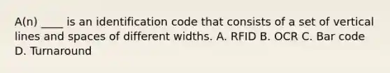 A(n) ____ is an identification code that consists of a set of vertical lines and spaces of different widths. A. RFID B. OCR C. Bar code D. Turnaround