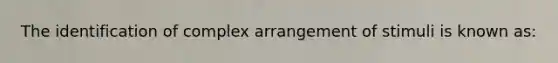 The identification of complex arrangement of stimuli is known as: