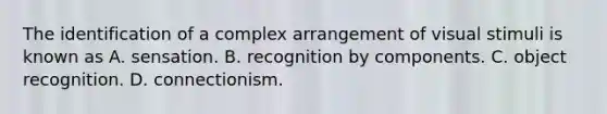 The identification of a complex arrangement of visual stimuli is known as A. sensation. B. recognition by components. C. object recognition. D. connectionism.