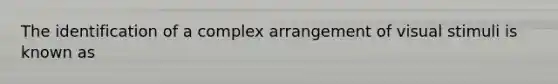 The identification of a complex arrangement of visual stimuli is known as