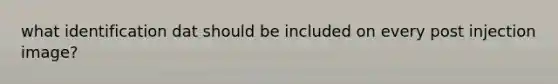 what identification dat should be included on every post injection image?