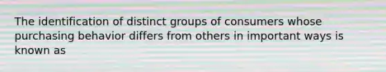 The identification of distinct groups of consumers whose purchasing behavior differs from others in important ways is known as