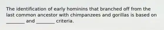 The identification of early hominins that branched off from the last common ancestor with chimpanzees and gorillas is based on ________ and ________ criteria.