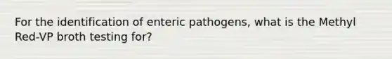 For the identification of enteric pathogens, what is the Methyl Red-VP broth testing for?