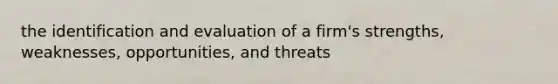 the identification and evaluation of a firm's strengths, weaknesses, opportunities, and threats