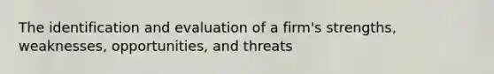 The identification and evaluation of a firm's strengths, weaknesses, opportunities, and threats