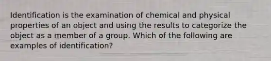 Identification is the examination of chemical and physical properties of an object and using the results to categorize the object as a member of a group. Which of the following are examples of identification?