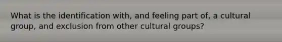 What is the identification with, and feeling part of, a cultural group, and exclusion from other cultural groups?