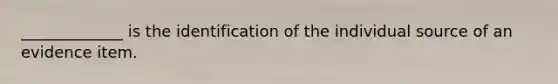 _____________ is the identification of the individual source of an evidence item.