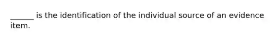 ______ is the identification of the individual source of an evidence item.