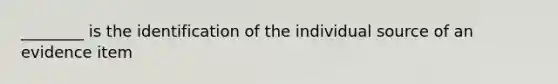 ________ is the identification of the individual source of an evidence item