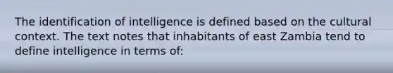 The identification of intelligence is defined based on the cultural context. The text notes that inhabitants of east Zambia tend to define intelligence in terms of: