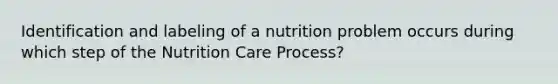 Identification and labeling of a nutrition problem occurs during which step of the Nutrition Care Process?