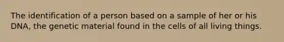 The identification of a person based on a sample of her or his DNA, the genetic material found in the cells of all living things.