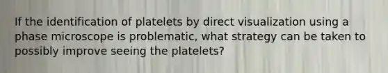 If the identification of platelets by direct visualization using a phase microscope is problematic, what strategy can be taken to possibly improve seeing the platelets?