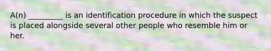 A(n) _________ is an identification procedure in which the suspect is placed alongside several other people who resemble him or her.