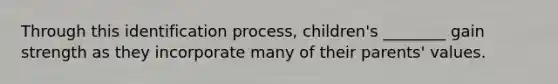 Through this identification process, children's ________ gain strength as they incorporate many of their parents' values.