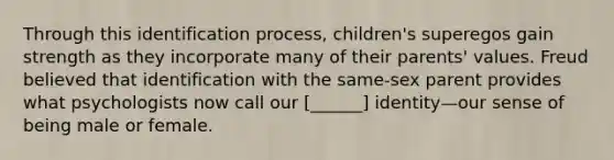 Through this identification process, children's superegos gain strength as they incorporate many of their parents' values. Freud believed that identification with the same-sex parent provides what psychologists now call our [______] identity—our sense of being male or female.