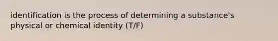 identification is the process of determining a substance's physical or chemical identity (T/F)