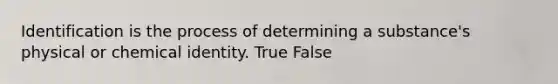 Identification is the process of determining a​ substance's physical or chemical identity. True False