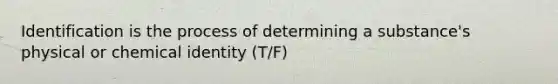 Identification is the process of determining a substance's physical or chemical identity (T/F)