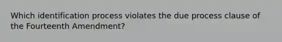 Which identification process violates the due process clause of the Fourteenth Amendment?